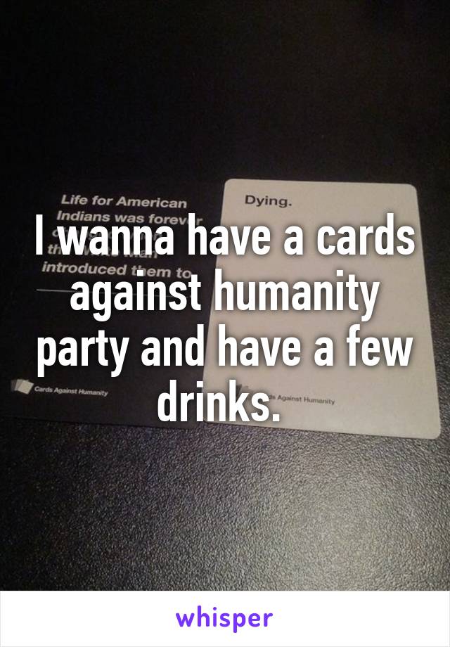 I wanna have a cards against humanity party and have a few drinks. 