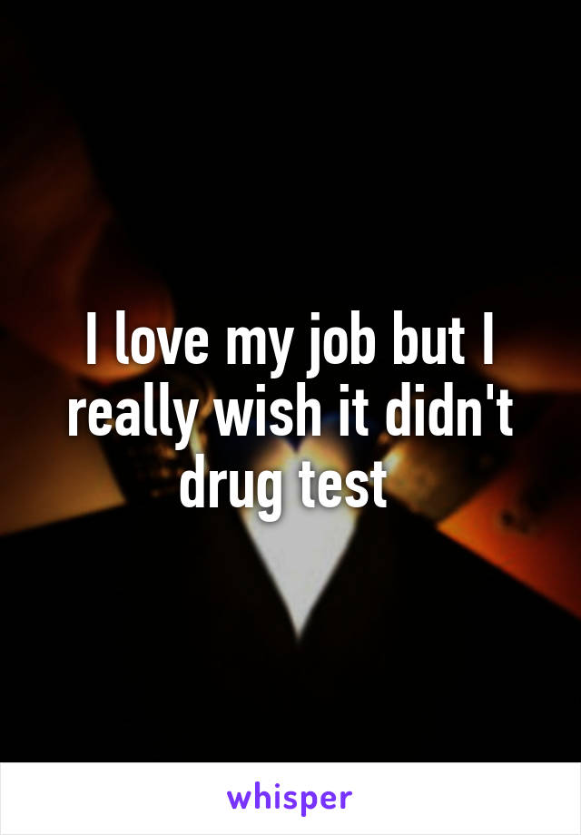 I love my job but I really wish it didn't drug test 