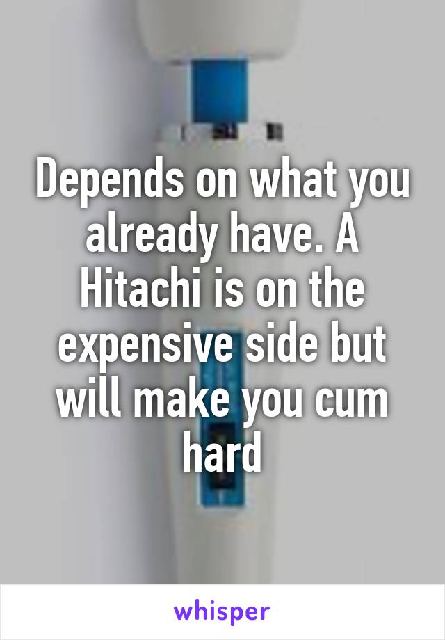 Depends on what you already have. A Hitachi is on the expensive side but will make you cum hard