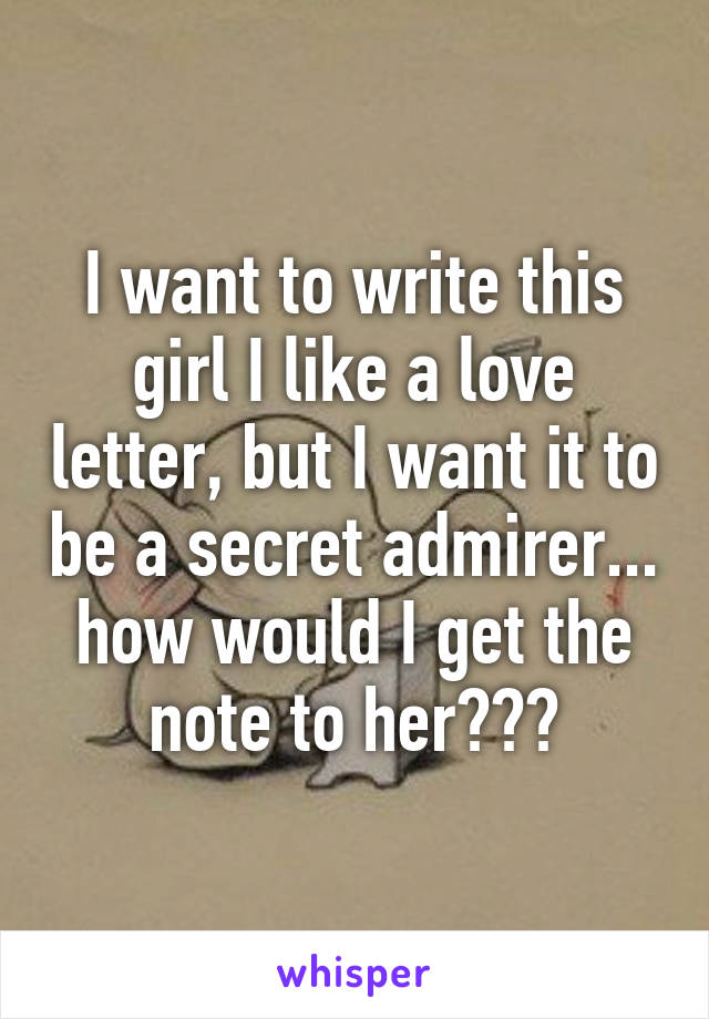 I want to write this girl I like a love letter, but I want it to be a secret admirer... how would I get the note to her???