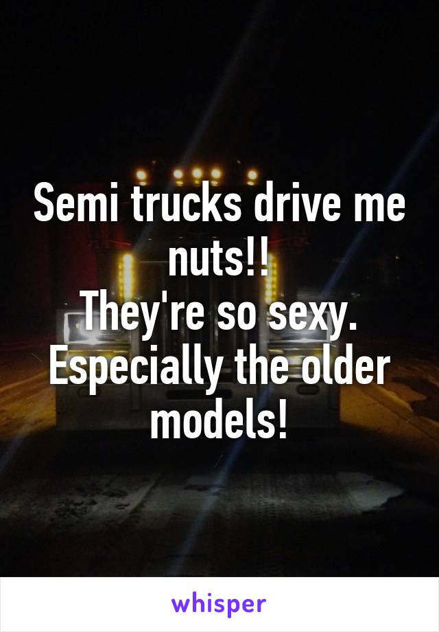 Semi trucks drive me nuts!!
They're so sexy.
Especially the older models!