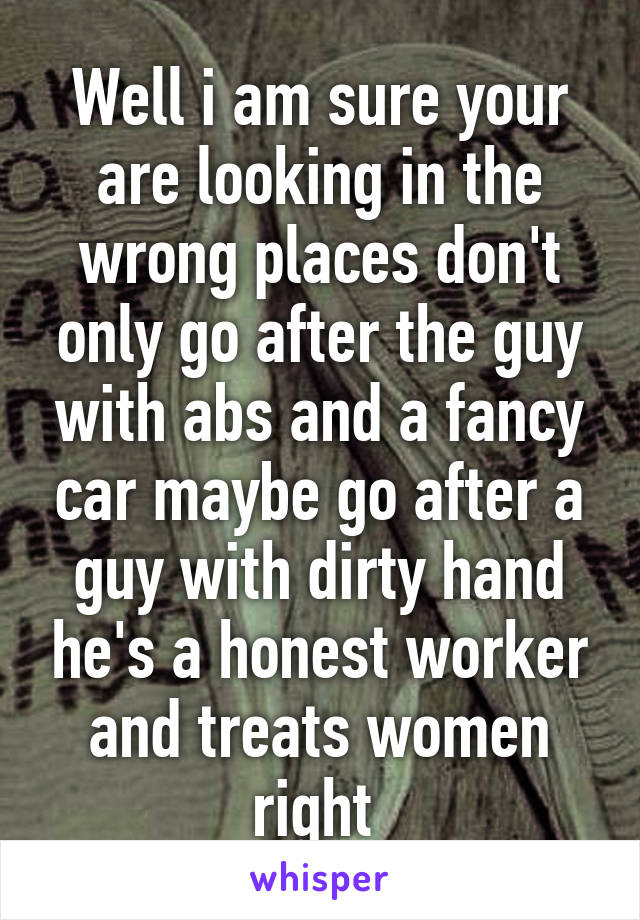 Well i am sure your are looking in the wrong places don't only go after the guy with abs and a fancy car maybe go after a guy with dirty hand he's a honest worker and treats women right 