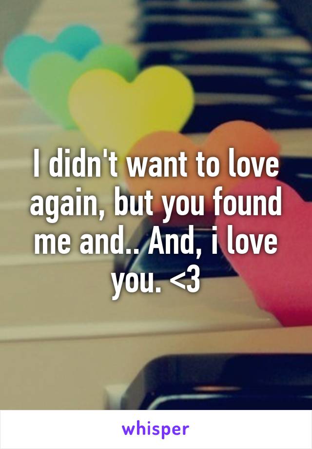 I didn't want to love again, but you found me and.. And, i love you. <3