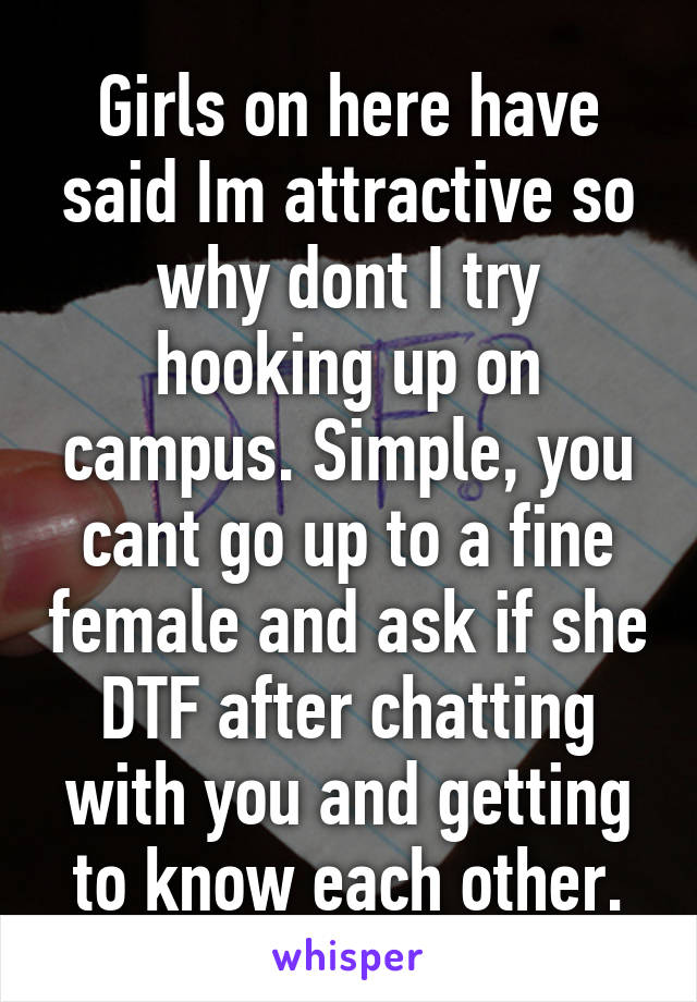 Girls on here have said Im attractive so why dont I try hooking up on campus. Simple, you cant go up to a fine female and ask if she DTF after chatting with you and getting to know each other.