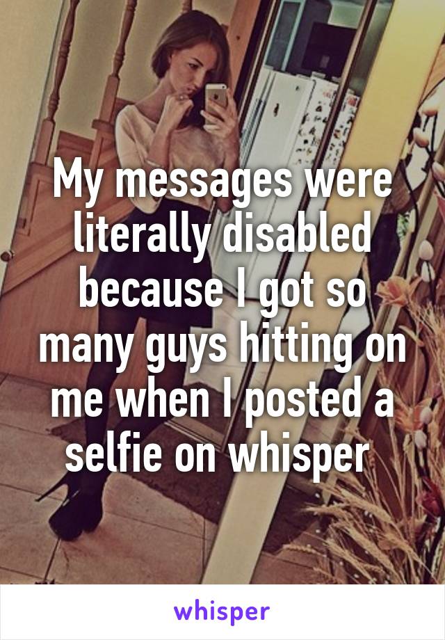 My messages were literally disabled because I got so many guys hitting on me when I posted a selfie on whisper 