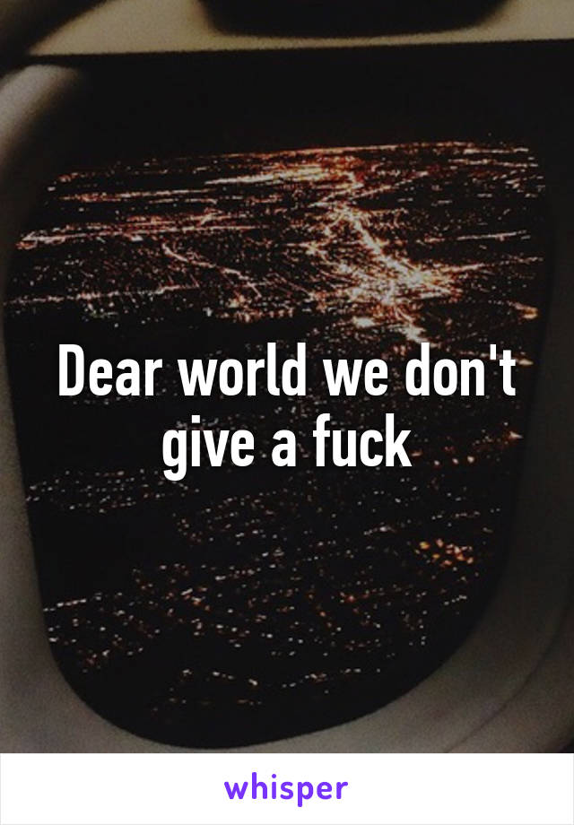 Dear world we don't give a fuck