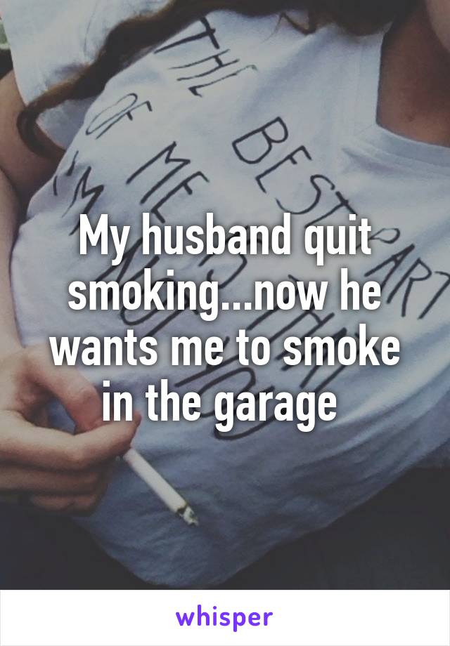 My husband quit smoking...now he wants me to smoke in the garage 