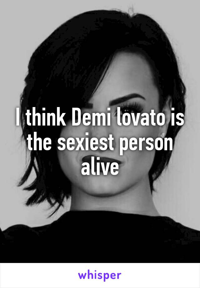 I think Demi lovato is the sexiest person alive