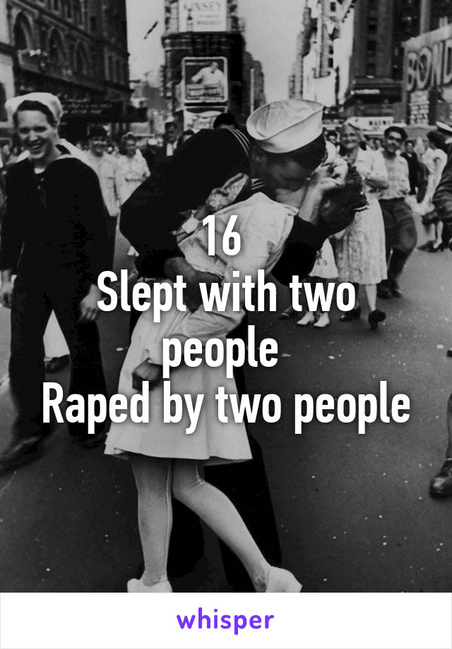 16 
Slept with two people 
Raped by two people