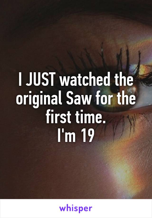 I JUST watched the original Saw for the first time.
I'm 19