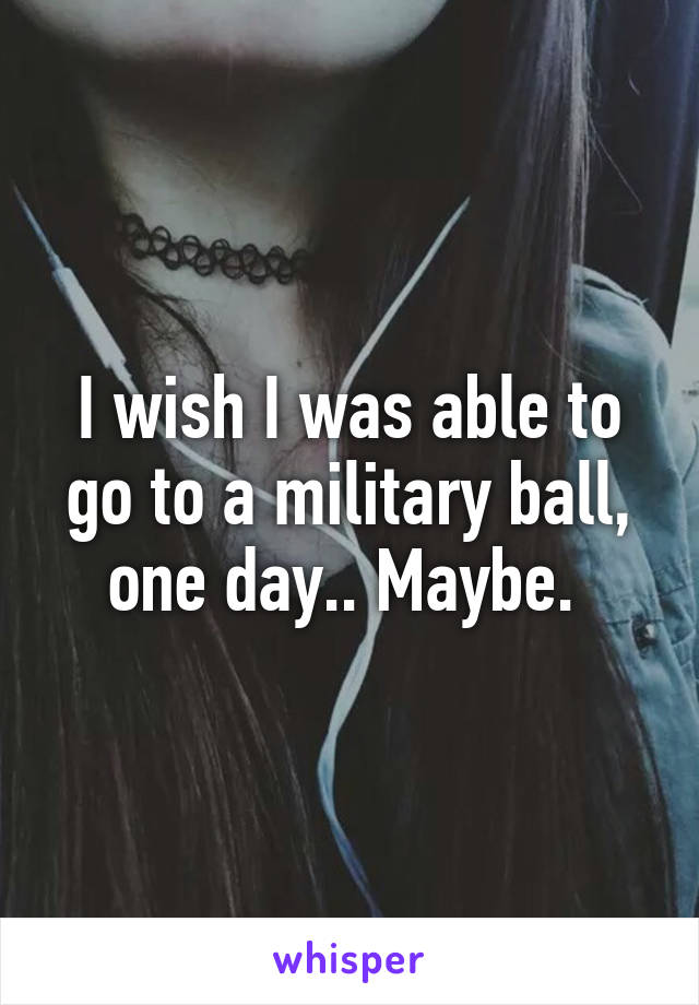 I wish I was able to go to a military ball, one day.. Maybe. 