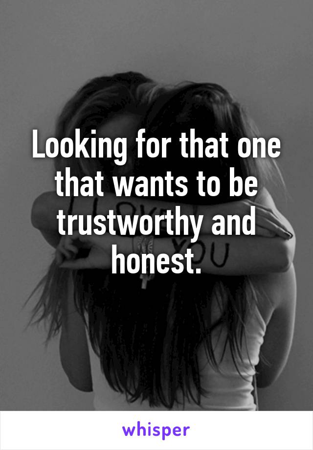 Looking for that one that wants to be trustworthy and honest.
