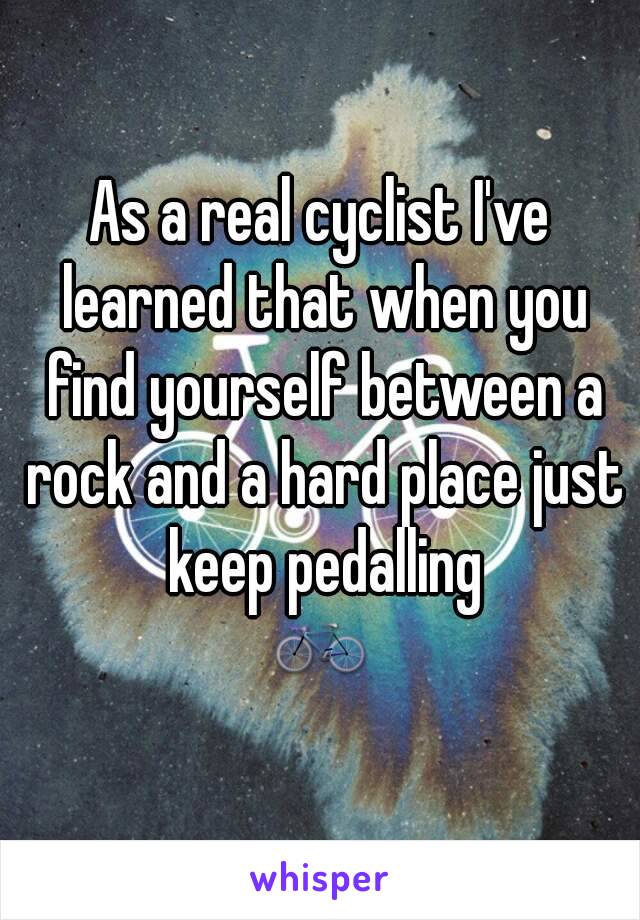 As a real cyclist I've learned that when you find yourself between a rock and a hard place just keep pedalling
🚲