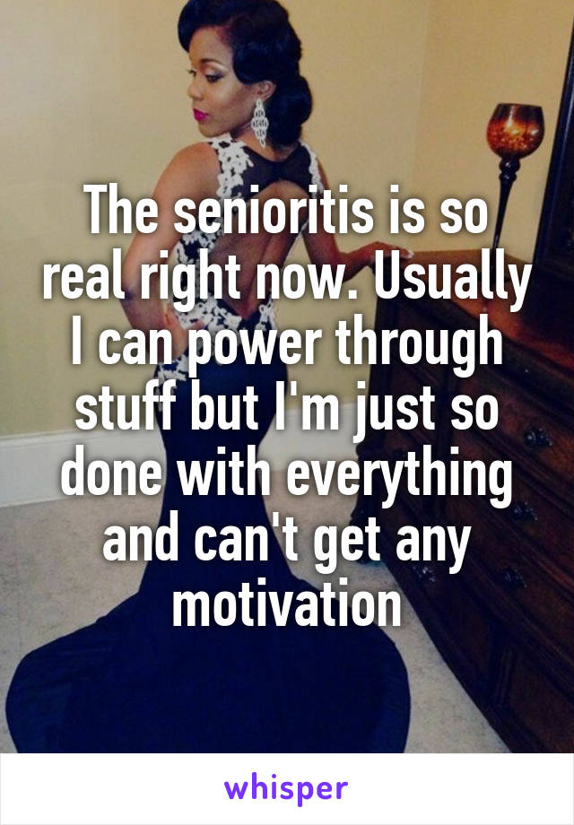 The senioritis is so real right now. Usually I can power through stuff but I'm just so done with everything and can't get any motivation