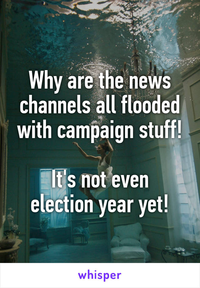 Why are the news channels all flooded with campaign stuff!

It's not even election year yet!