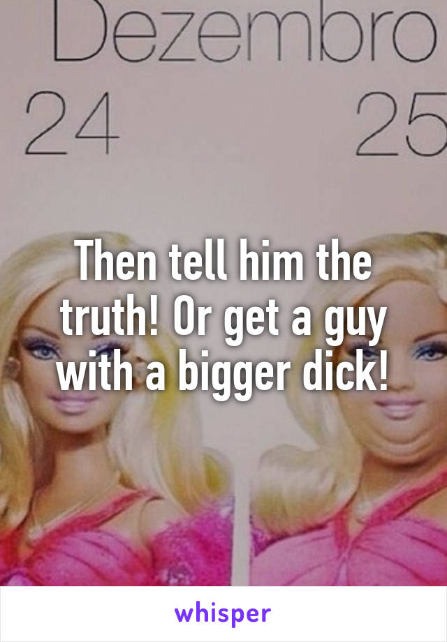 Then tell him the truth! Or get a guy with a bigger dick!