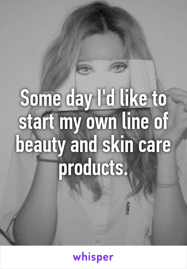 Some day I'd like to start my own line of beauty and skin care products.