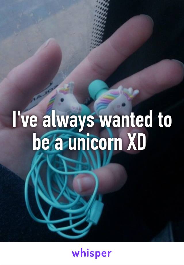 I've always wanted to be a unicorn XD 