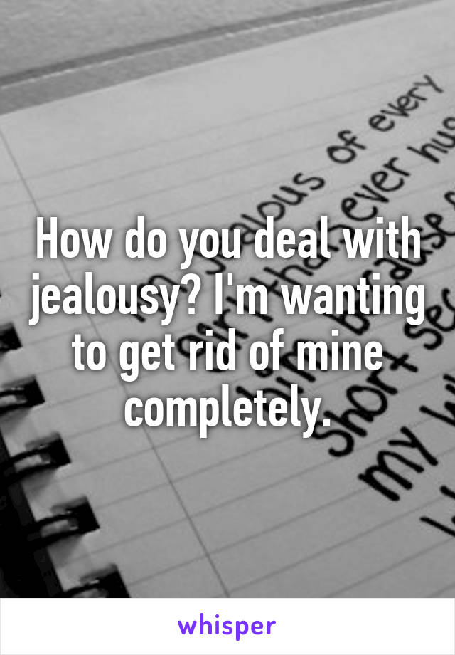 How do you deal with jealousy? I'm wanting to get rid of mine completely.