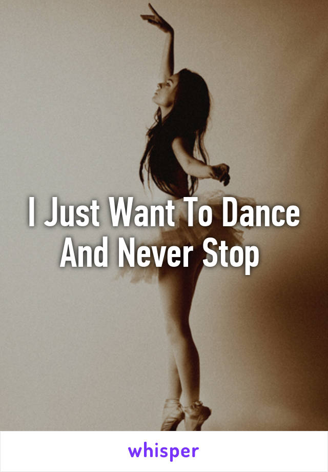 I Just Want To Dance And Never Stop 