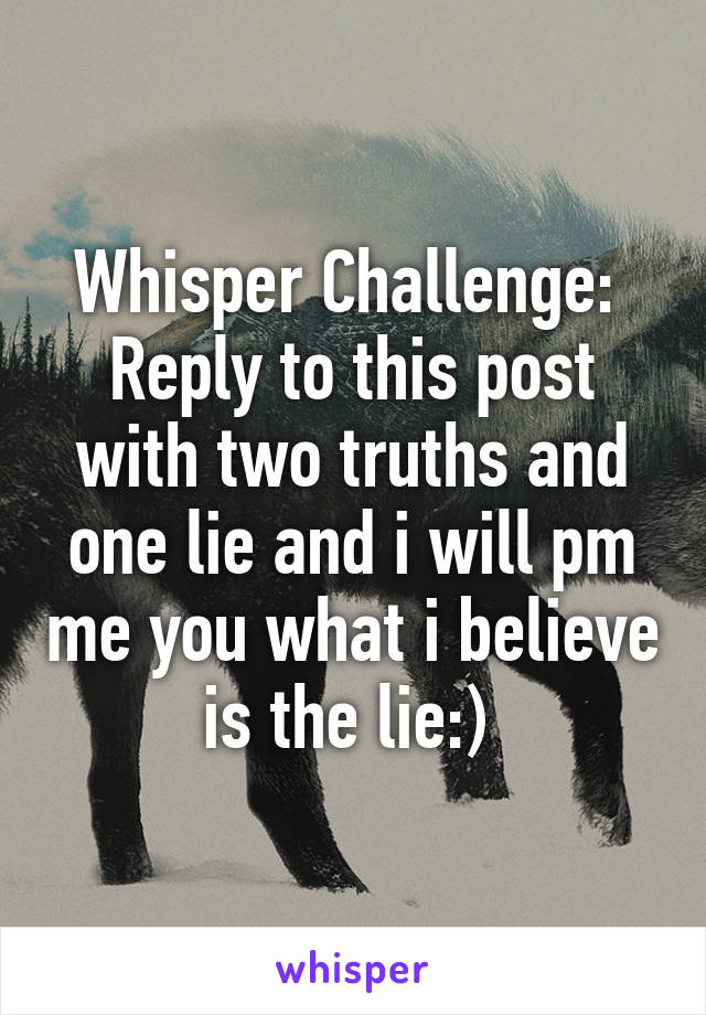 Whisper Challenge: 
Reply to this post with two truths and one lie and i will pm me you what i believe is the lie:) 