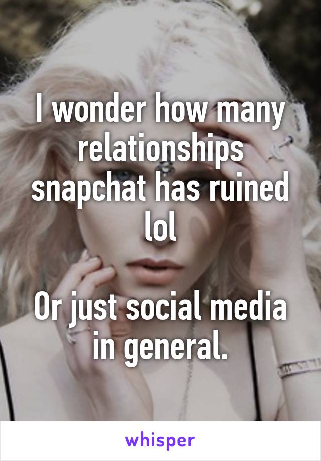 I wonder how many relationships snapchat has ruined lol

Or just social media in general.