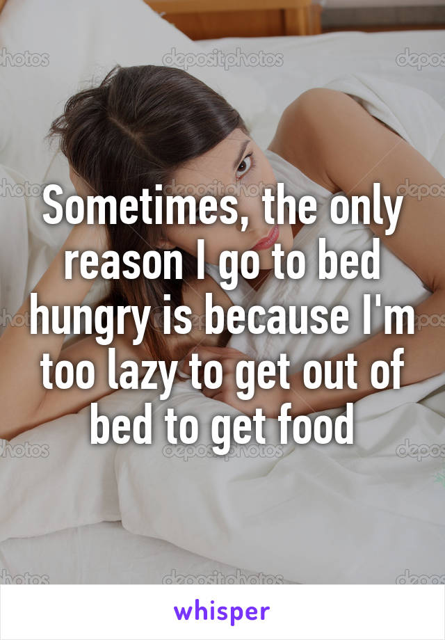 Sometimes, the only reason I go to bed hungry is because I'm too lazy to get out of bed to get food