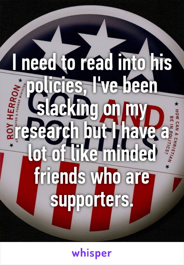 I need to read into his policies, I've been slacking on my research but I have a lot of like minded friends who are supporters.