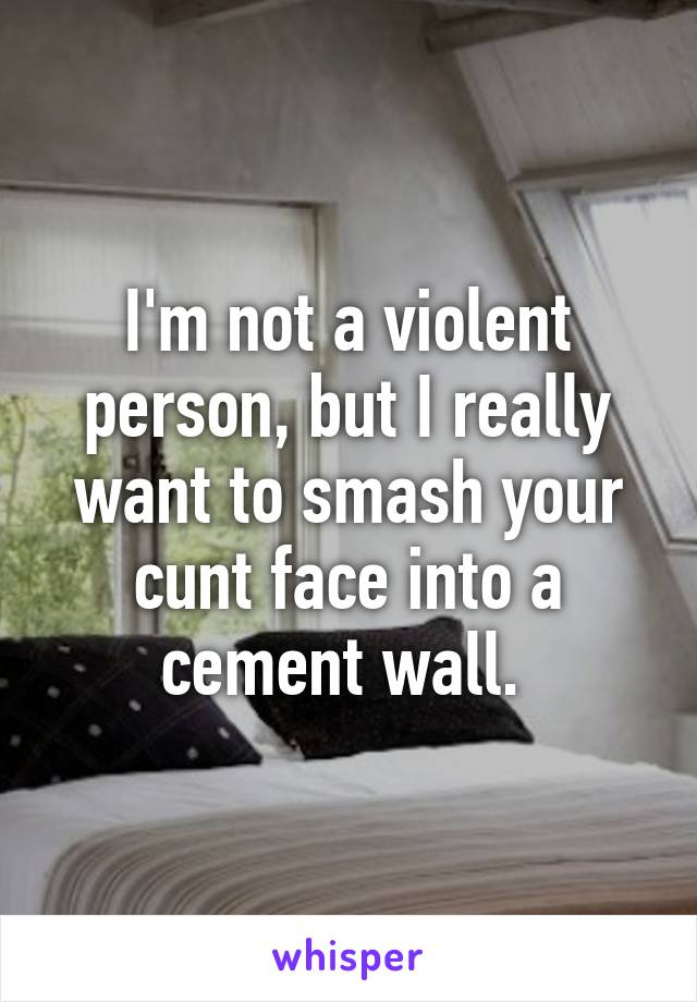 I'm not a violent person, but I really want to smash your cunt face into a cement wall. 