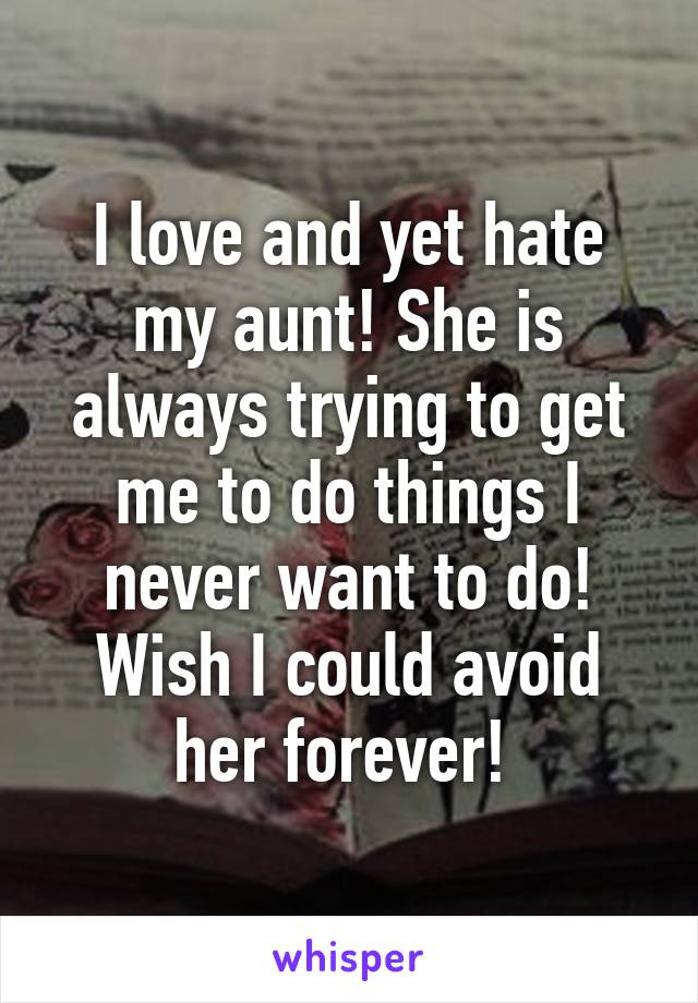 I love and yet hate my aunt! She is always trying to get me to do things I never want to do! Wish I could avoid her forever! 