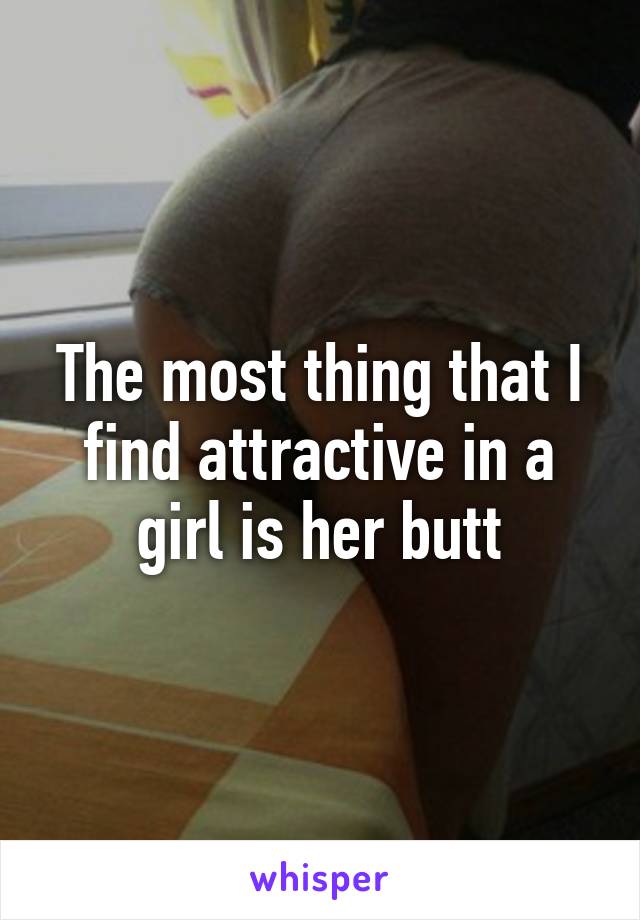 The most thing that I find attractive in a girl is her butt