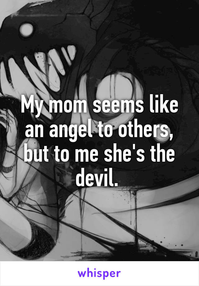 My mom seems like an angel to others, but to me she's the devil. 