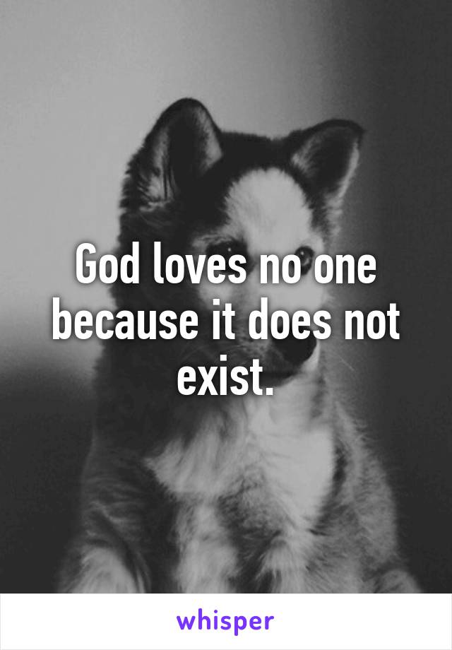 God loves no one because it does not exist.