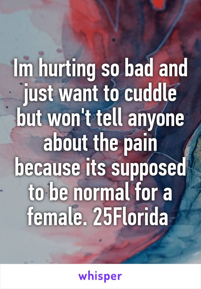 Im hurting so bad and just want to cuddle but won't tell anyone about the pain because its supposed to be normal for a female. 25Florida 