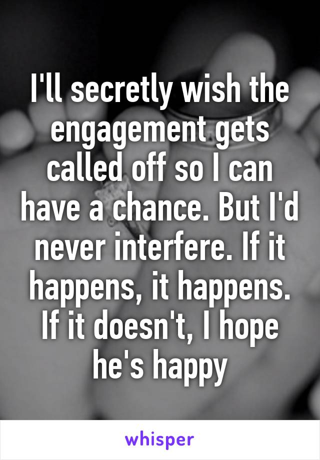 I'll secretly wish the engagement gets called off so I can have a chance. But I'd never interfere. If it happens, it happens. If it doesn't, I hope he's happy