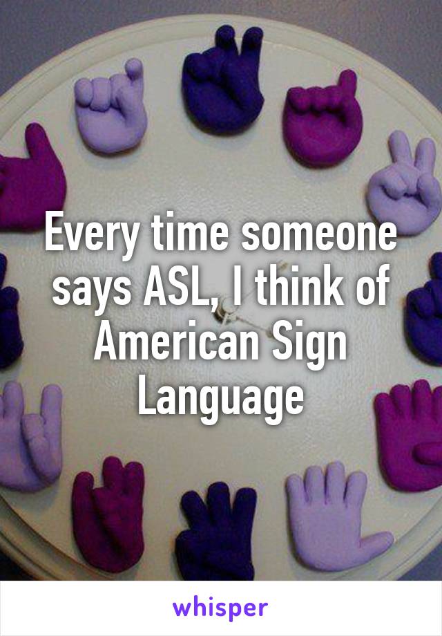 Every time someone says ASL, I think of American Sign Language