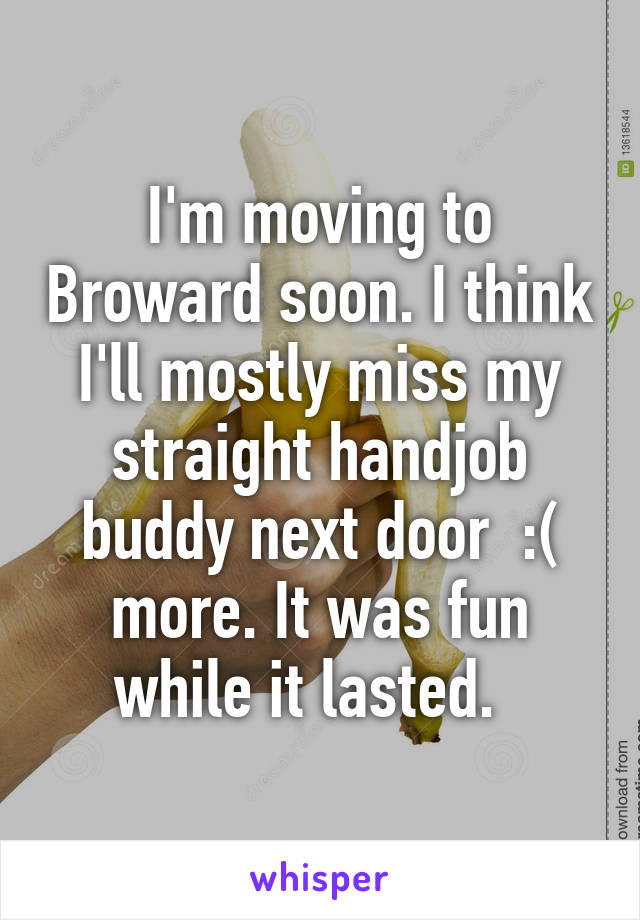 I'm moving to Broward soon. I think I'll mostly miss my straight handjob buddy next door  :( more. It was fun while it lasted.  