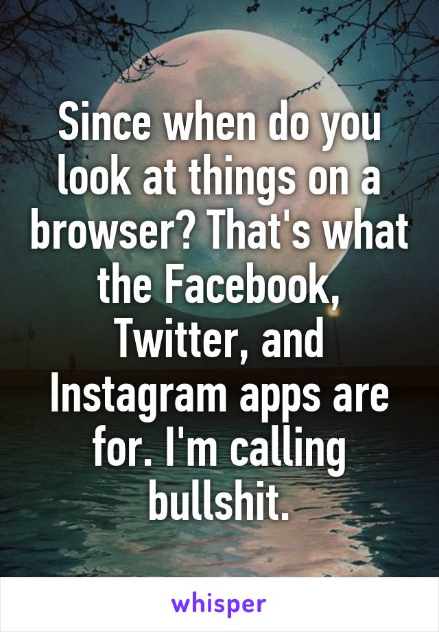 Since when do you look at things on a browser? That's what the Facebook, Twitter, and Instagram apps are for. I'm calling bullshit.