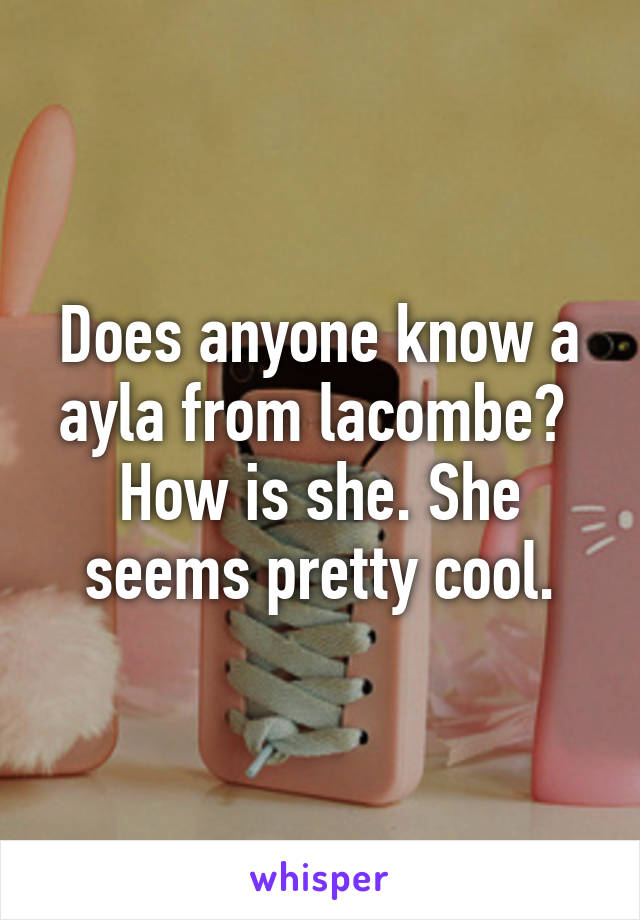 Does anyone know a ayla from lacombe?  How is she. She seems pretty cool.