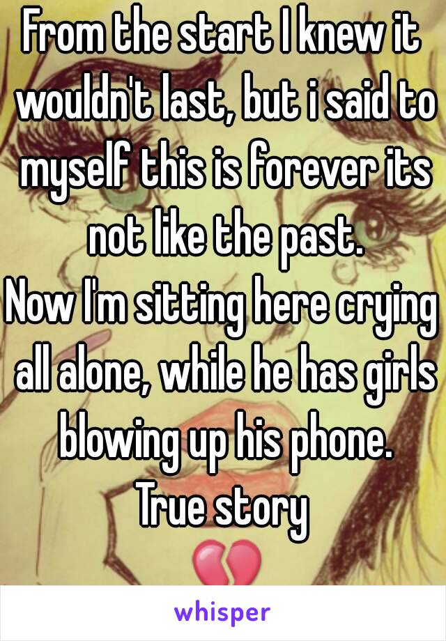 From the start I knew it wouldn't last, but i said to myself this is forever its not like the past.
Now I'm sitting here crying all alone, while he has girls blowing up his phone.
True story 💔😢