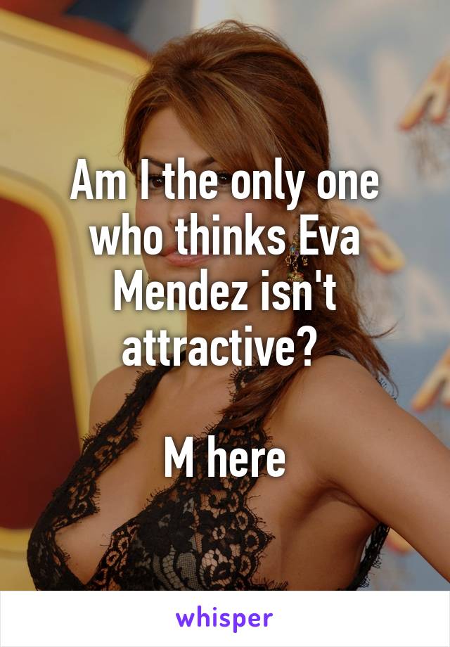 Am I the only one who thinks Eva Mendez isn't attractive? 

M here