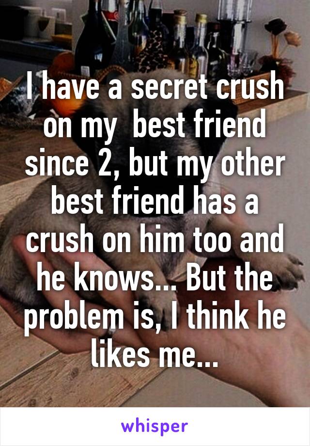 I have a secret crush on my  best friend since 2, but my other best friend has a crush on him too and he knows... But the problem is, I think he likes me...