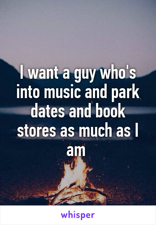 I want a guy who's into music and park dates and book stores as much as I am 