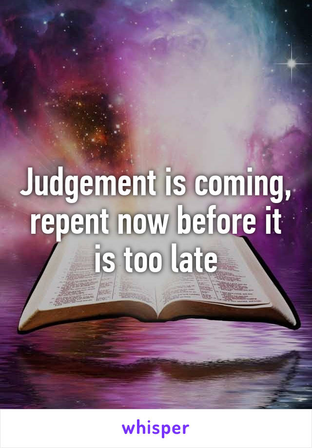 Judgement is coming, repent now before it is too late