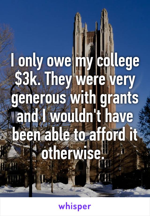 I only owe my college $3k. They were very generous with grants and I wouldn't have been able to afford it otherwise. 