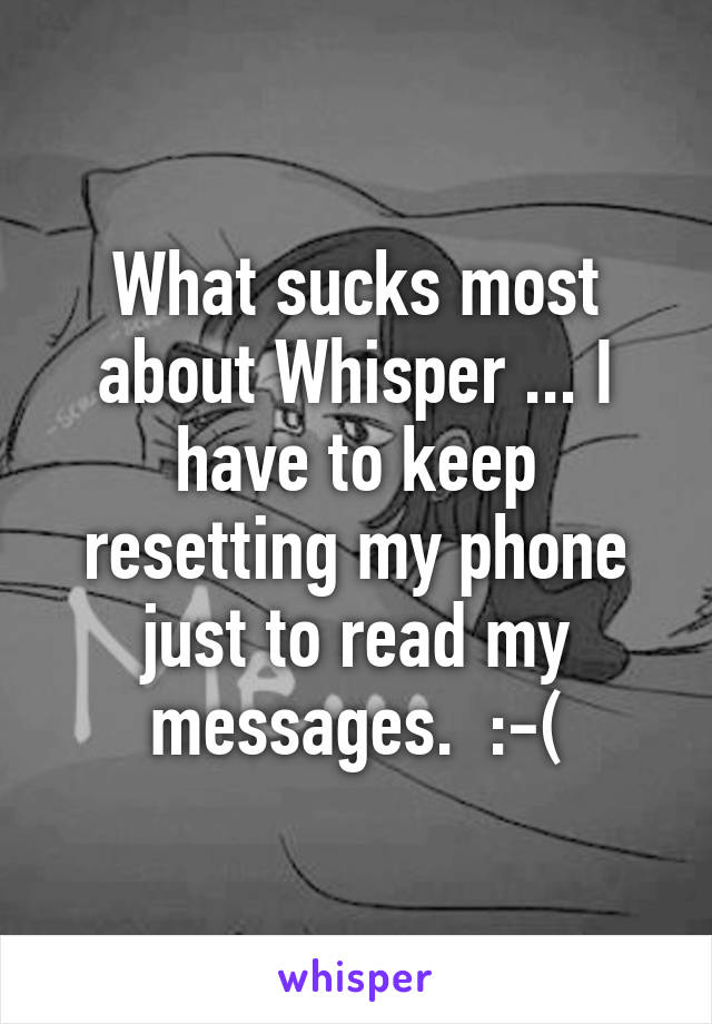 What sucks most about Whisper ... I have to keep resetting my phone just to read my messages.  :-(