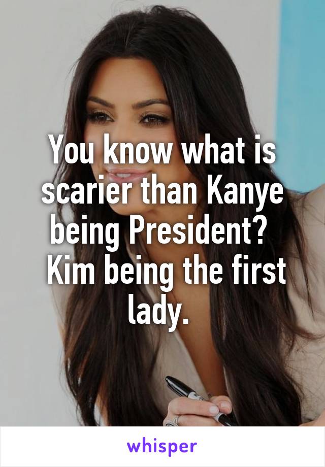 You know what is scarier than Kanye being President? 
 Kim being the first lady. 