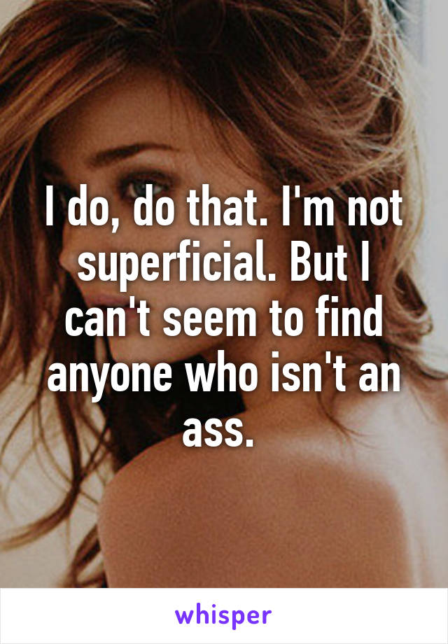 I do, do that. I'm not superficial. But I can't seem to find anyone who isn't an ass. 