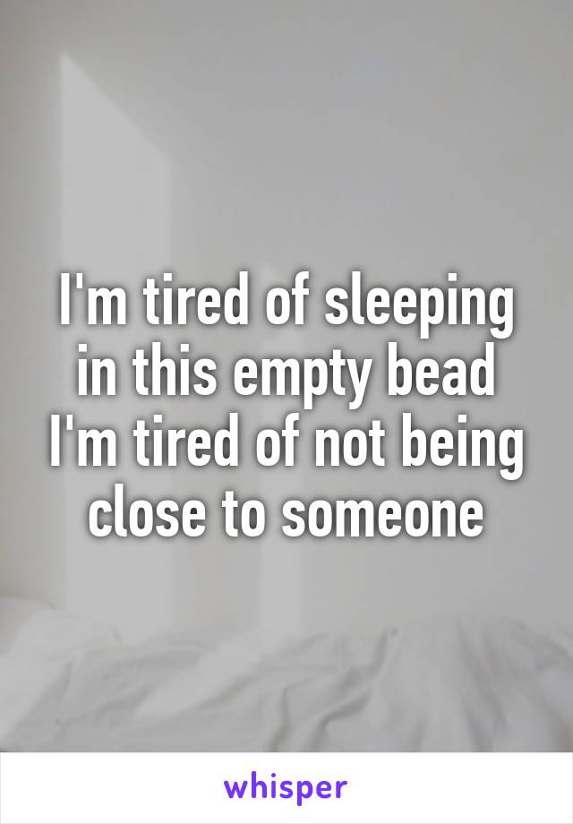 I'm tired of sleeping in this empty bead I'm tired of not being close to someone