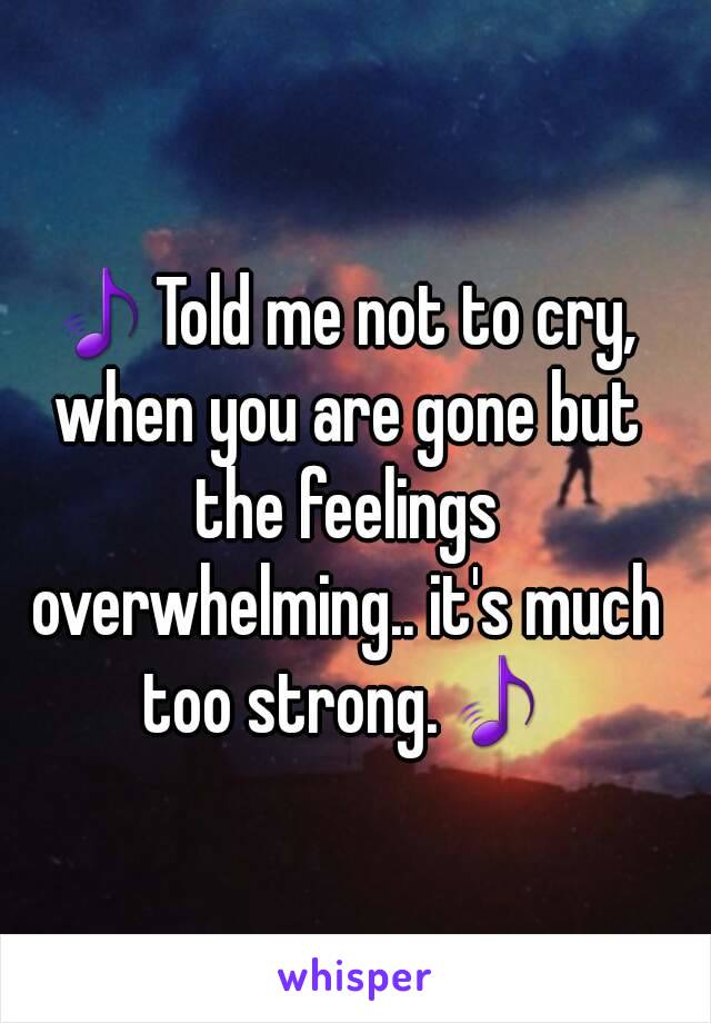 🎵Told me not to cry, when you are gone but the feelings overwhelming.. it's much too strong.🎵